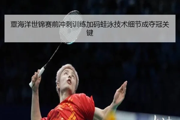 覃海洋世锦赛前冲刺训练加码蛙泳技术细节成夺冠关键 | ACMilan
