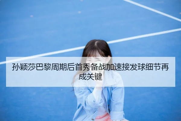 孙颖莎巴黎周期后首秀备战加速接发球细节再成关键 | ACMilan