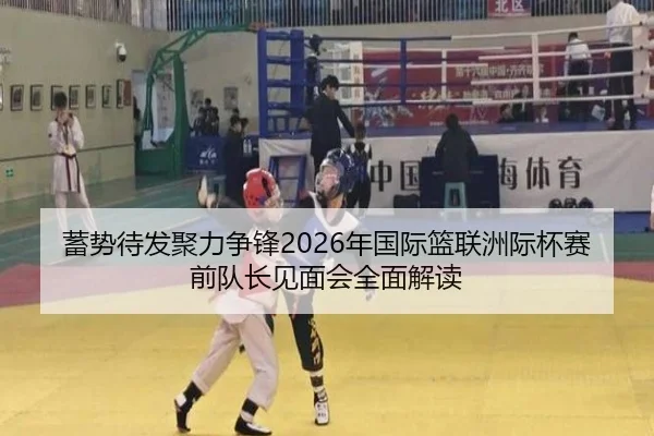 蓄势待发聚力争锋2026年国际篮联洲际杯赛前队长见面会全面解读 | ACMilan