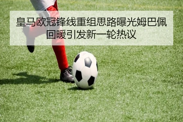 皇马欧冠锋线重组思路曝光姆巴佩回暖引发新一轮热议 | ACMilan