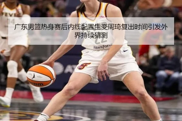 广东男篮热身赛后内线配置生变周琦复出时间引发外界持续猜测 - ACMilan