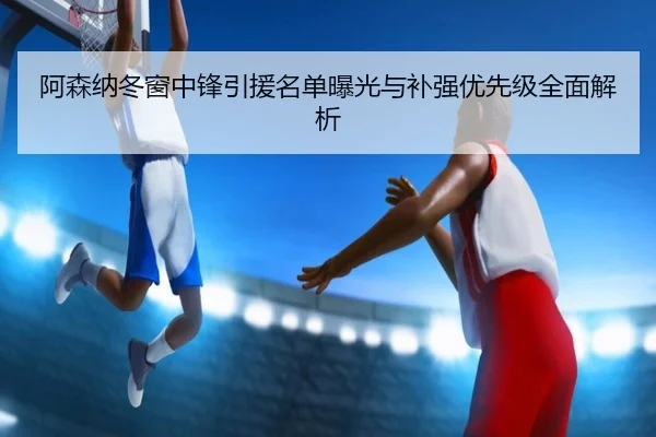 阿森纳冬窗中锋引援名单曝光与补强优先级全面解析 | ACMilan